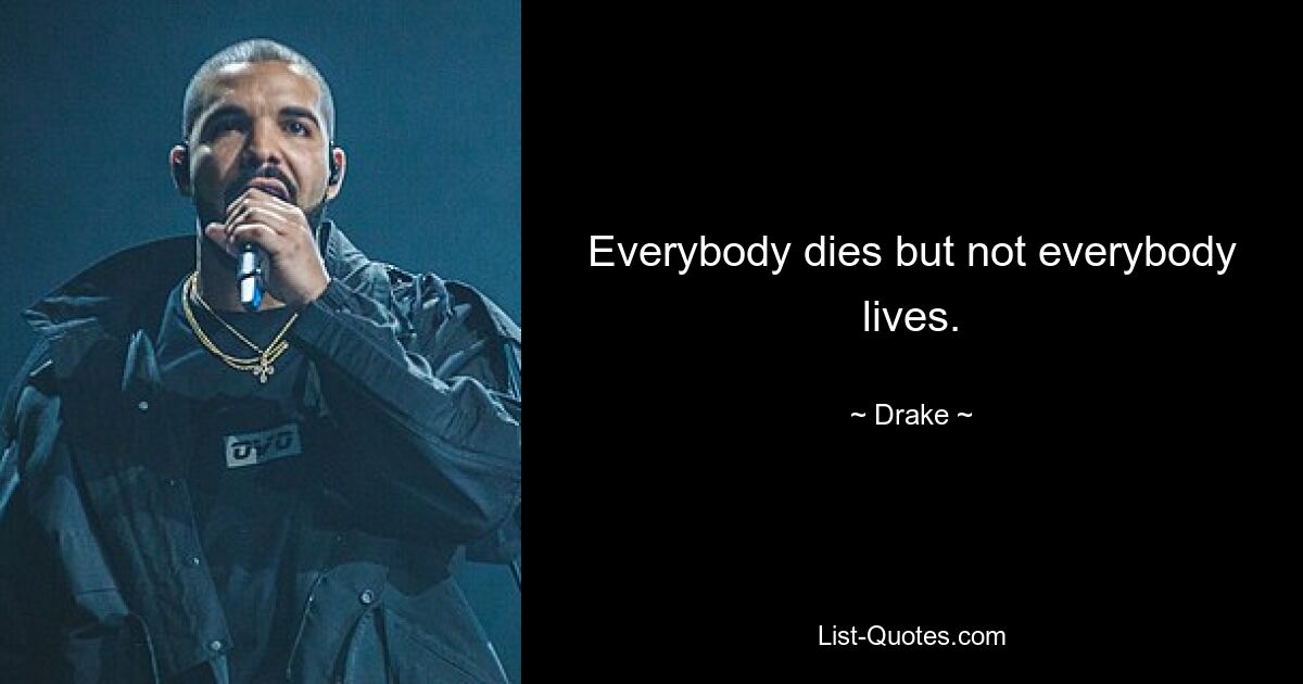 Everybody dies but not everybody lives. — © Drake