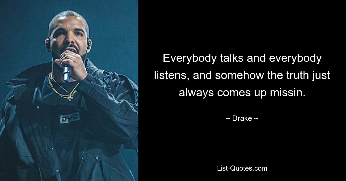 Everybody talks and everybody listens, and somehow the truth just always comes up missin. — © Drake