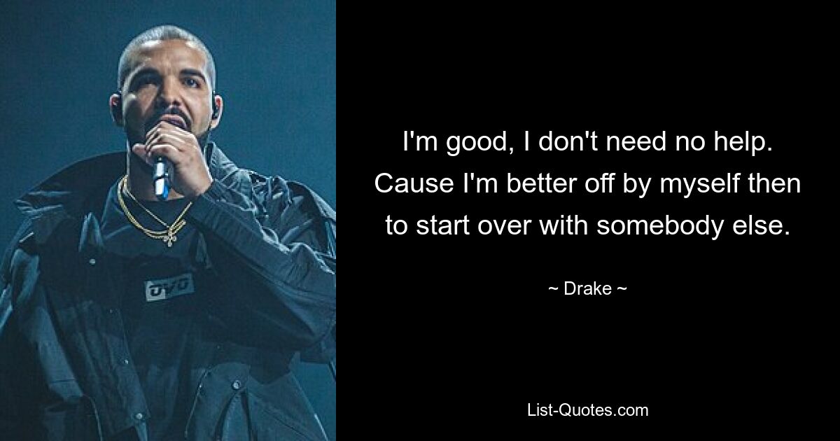 I'm good, I don't need no help. Cause I'm better off by myself then to start over with somebody else. — © Drake