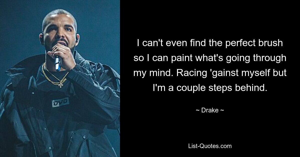 I can't even find the perfect brush so I can paint what's going through my mind. Racing 'gainst myself but I'm a couple steps behind. — © Drake