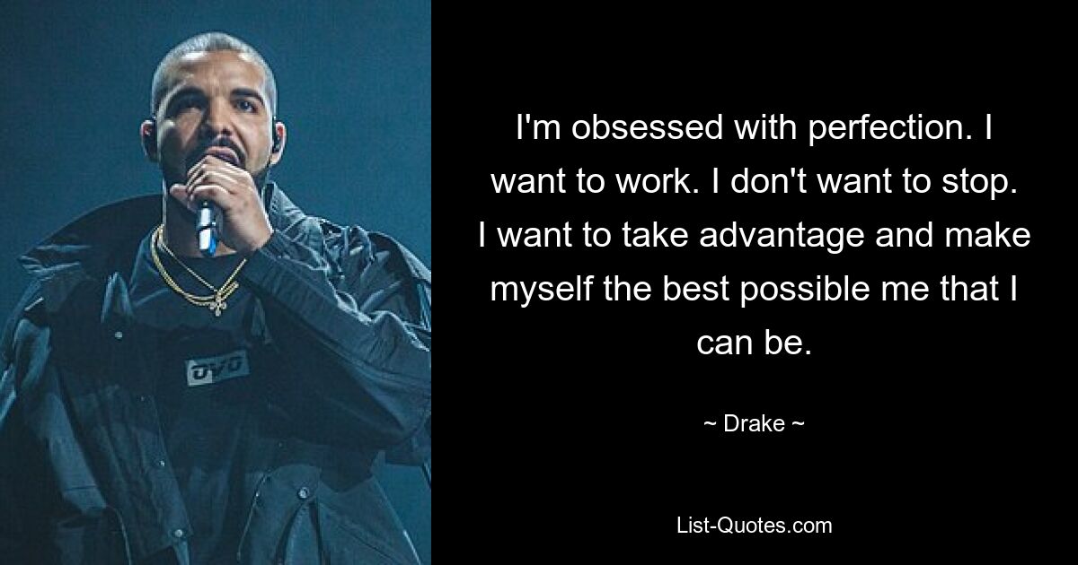 I'm obsessed with perfection. I want to work. I don't want to stop. I want to take advantage and make myself the best possible me that I can be. — © Drake