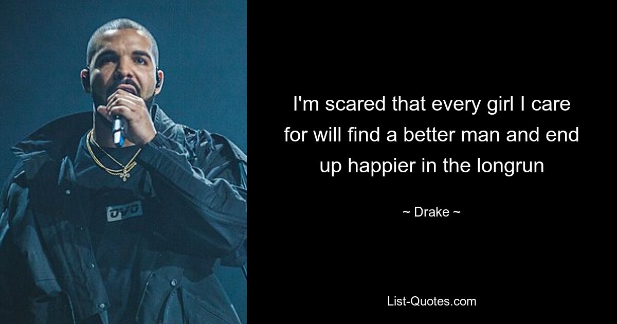 I'm scared that every girl I care for will find a better man and end up happier in the longrun — © Drake