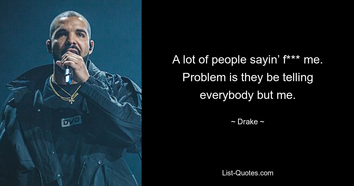 A lot of people sayin’ f*** me. Problem is they be telling everybody but me. — © Drake