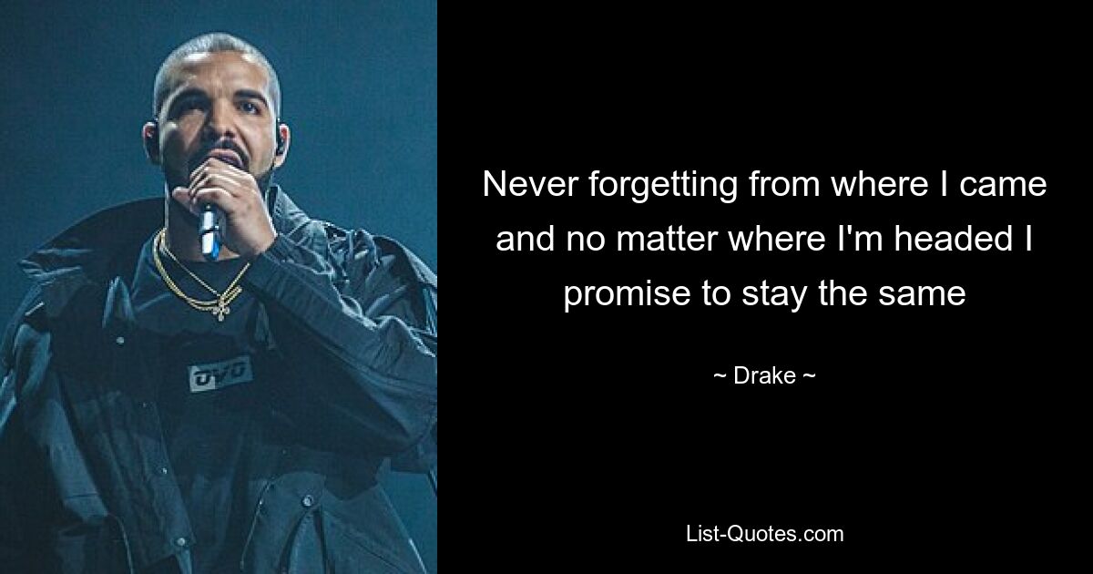 Never forgetting from where I came and no matter where I'm headed I promise to stay the same — © Drake