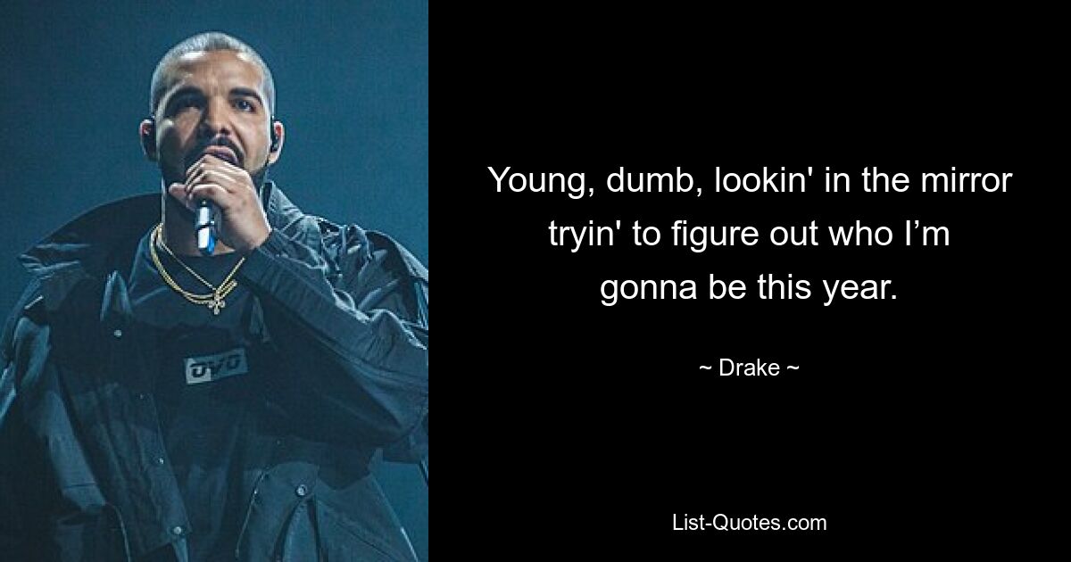 Young, dumb, lookin' in the mirror tryin' to figure out who I’m gonna be this year. — © Drake