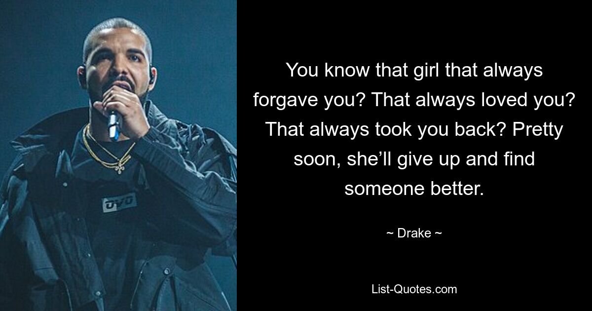 You know that girl that always forgave you? That always loved you? That always took you back? Pretty soon, she’ll give up and find someone better. — © Drake