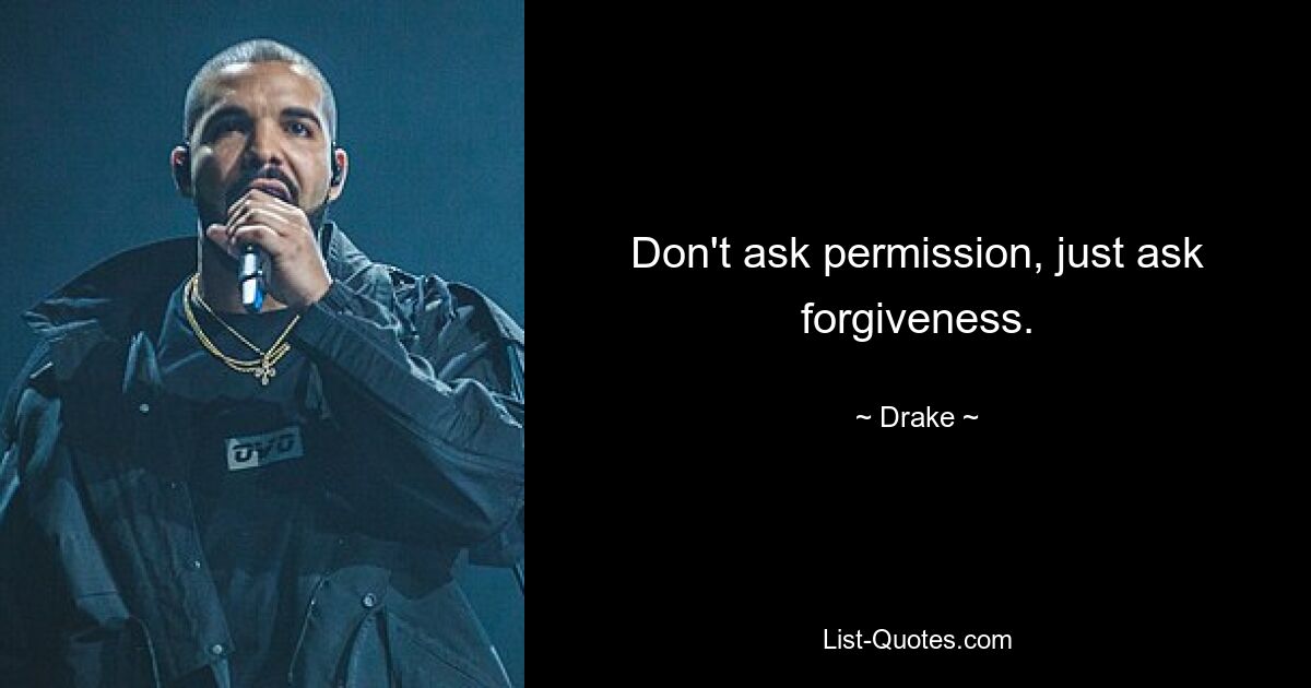 Don't ask permission, just ask forgiveness. — © Drake