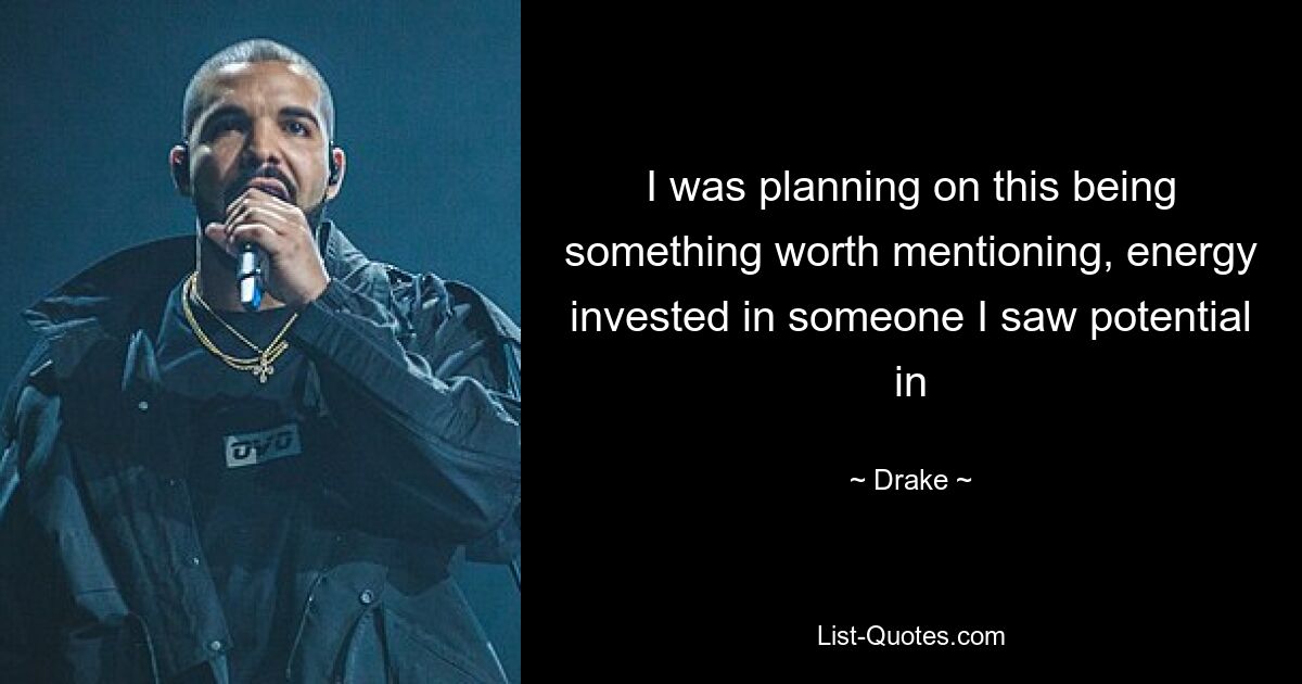 I was planning on this being something worth mentioning, energy invested in someone I saw potential in — © Drake