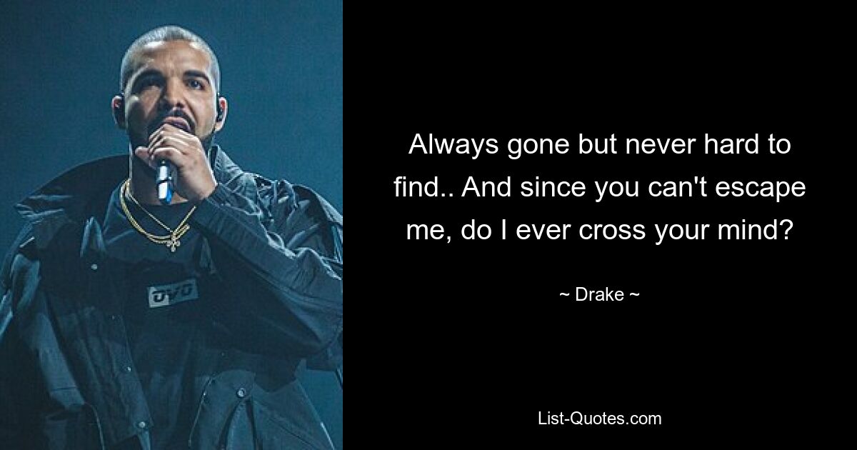 Always gone but never hard to find.. And since you can't escape me, do I ever cross your mind? — © Drake