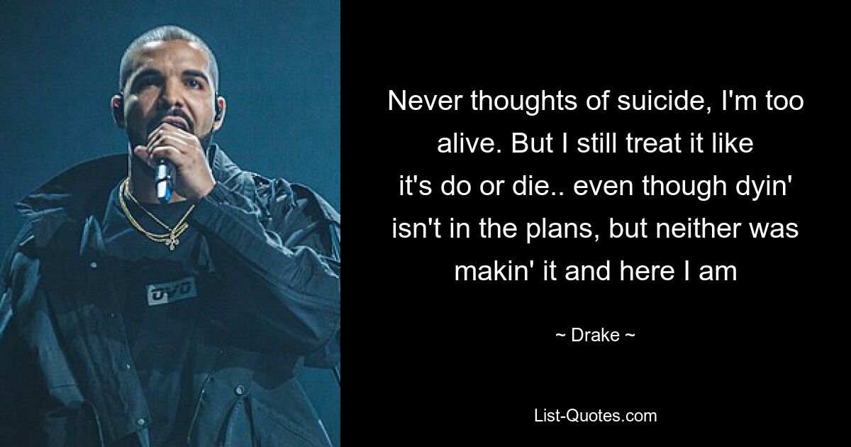 Never thoughts of suicide, I'm too alive. But I still treat it like it's do or die.. even though dyin' isn't in the plans, but neither was makin' it and here I am — © Drake