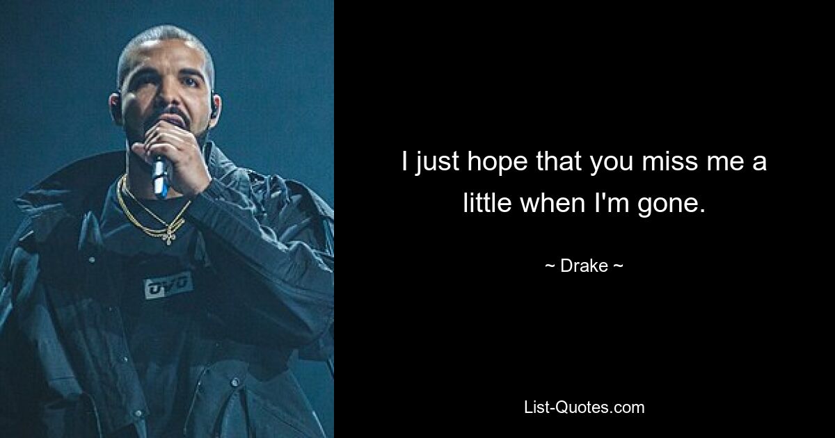 I just hope that you miss me a little when I'm gone. — © Drake