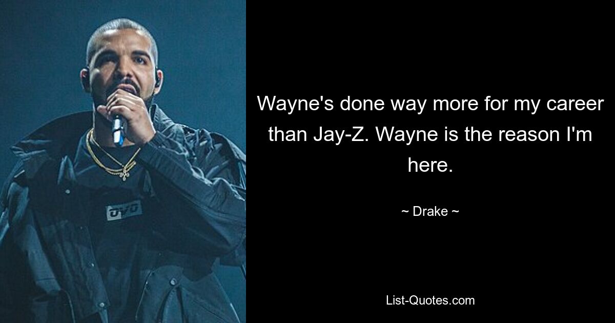 Wayne's done way more for my career than Jay-Z. Wayne is the reason I'm here. — © Drake