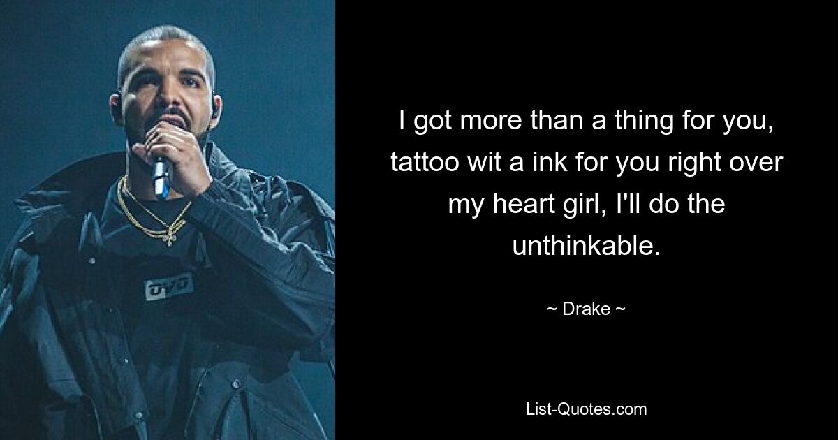 I got more than a thing for you, tattoo wit a ink for you right over my heart girl, I'll do the unthinkable. — © Drake