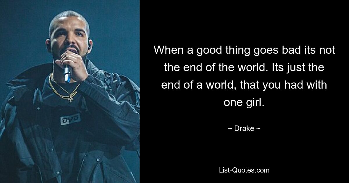 When a good thing goes bad its not the end of the world. Its just the end of a world, that you had with one girl. — © Drake