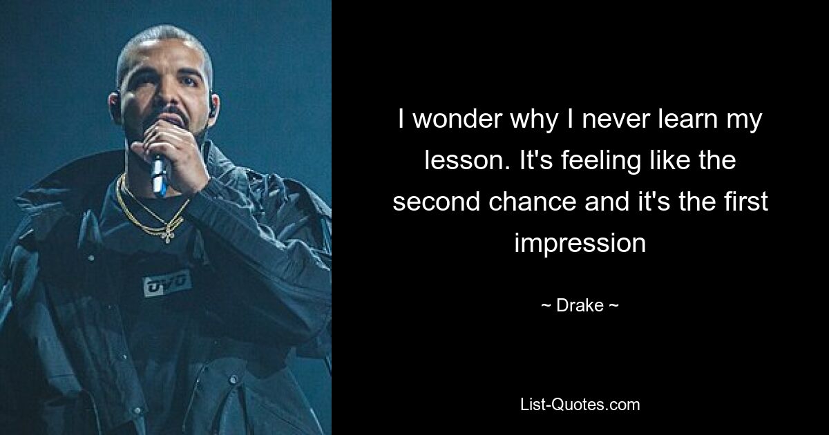 I wonder why I never learn my lesson. It's feeling like the second chance and it's the first impression — © Drake