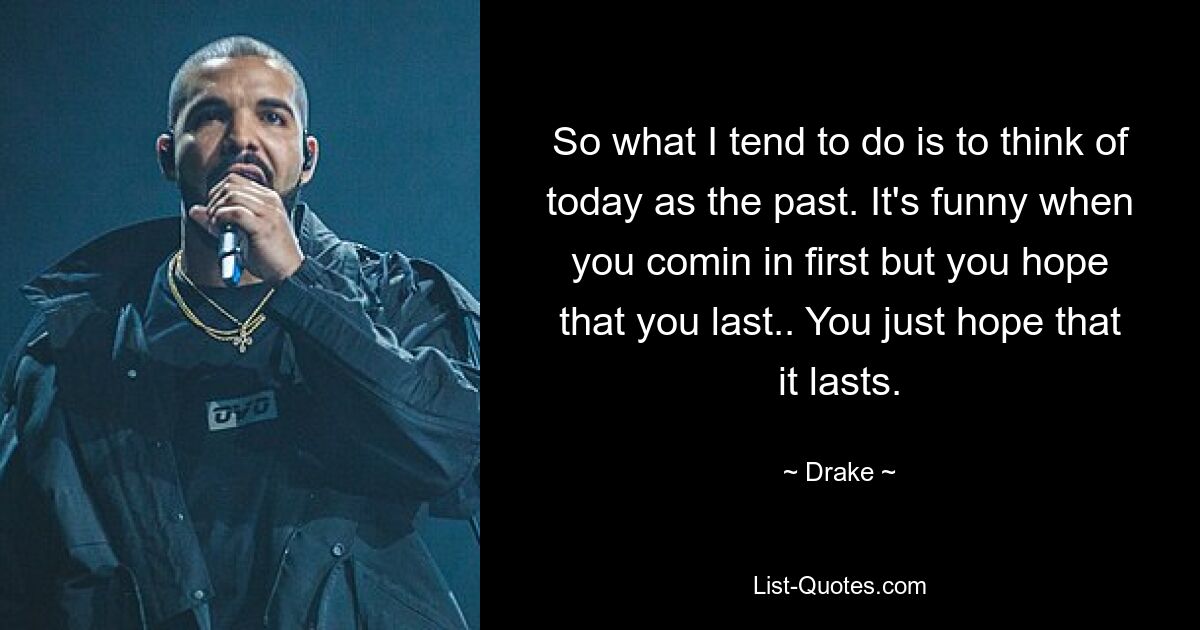 So what I tend to do is to think of today as the past. It's funny when you comin in first but you hope that you last.. You just hope that it lasts. — © Drake