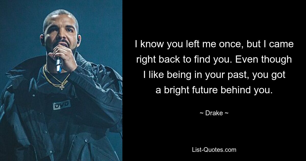 I know you left me once, but I came right back to find you. Even though I like being in your past, you got a bright future behind you. — © Drake