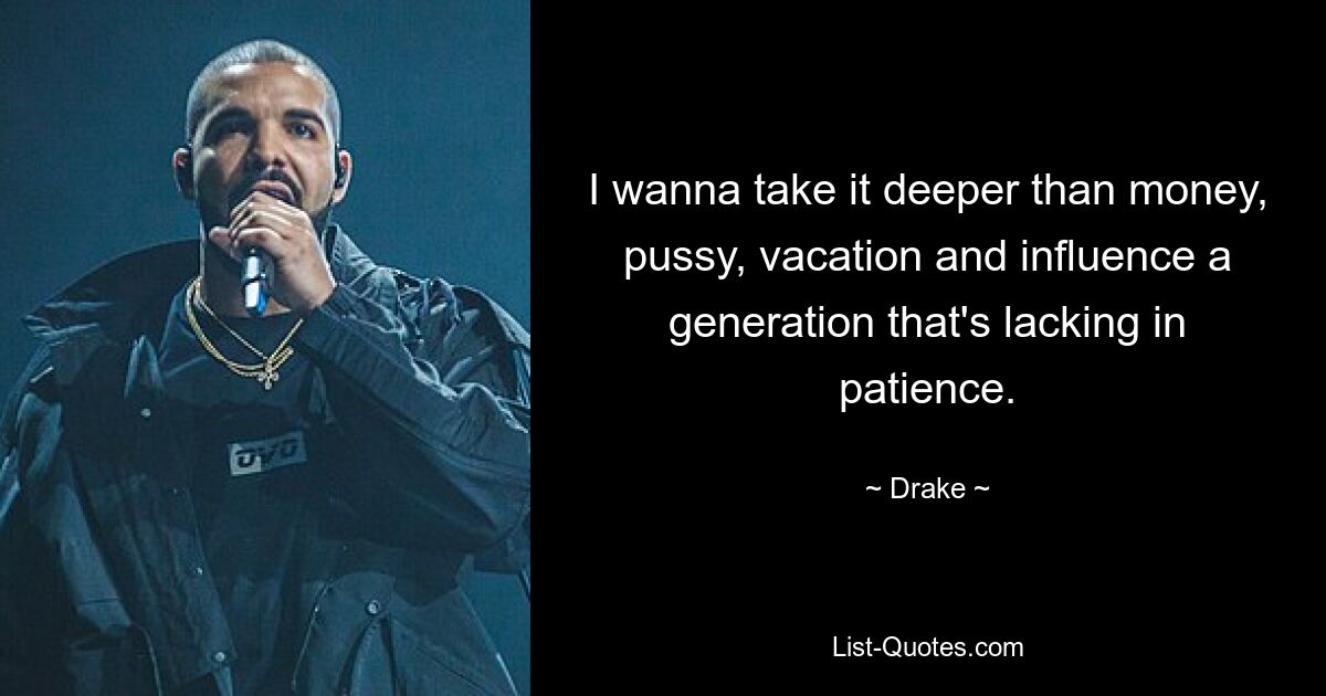 I wanna take it deeper than money, pussy, vacation and influence a generation that's lacking in patience. — © Drake