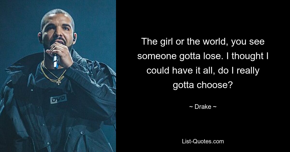 The girl or the world, you see someone gotta lose. I thought I could have it all, do I really gotta choose? — © Drake