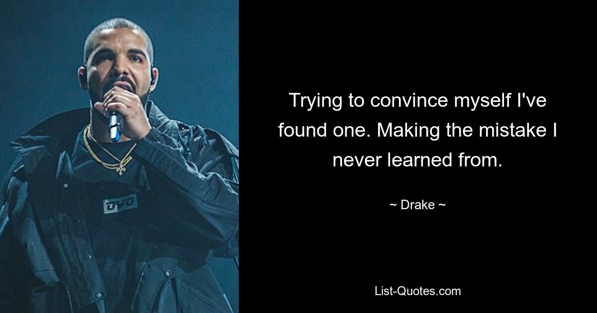 Trying to convince myself I've found one. Making the mistake I never learned from. — © Drake