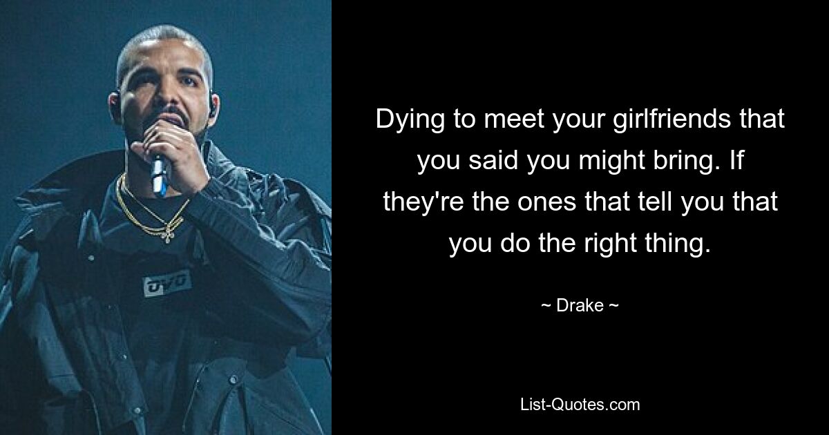 Dying to meet your girlfriends that you said you might bring. If they're the ones that tell you that you do the right thing. — © Drake