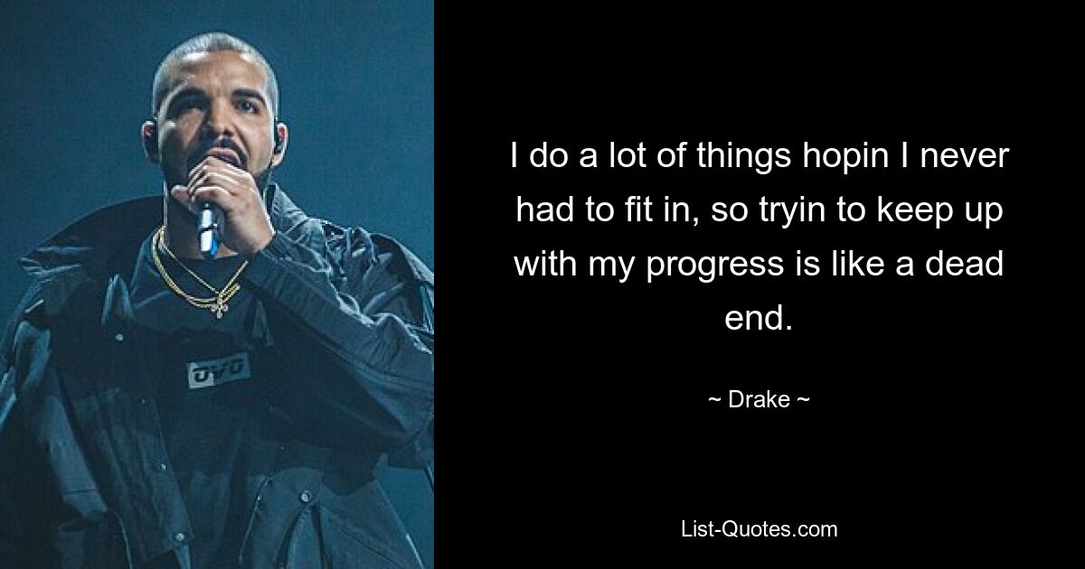 I do a lot of things hopin I never had to fit in, so tryin to keep up with my progress is like a dead end. — © Drake