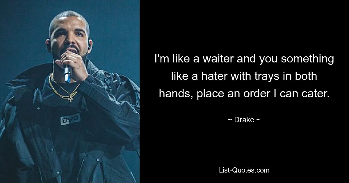 I'm like a waiter and you something like a hater with trays in both hands, place an order I can cater. — © Drake