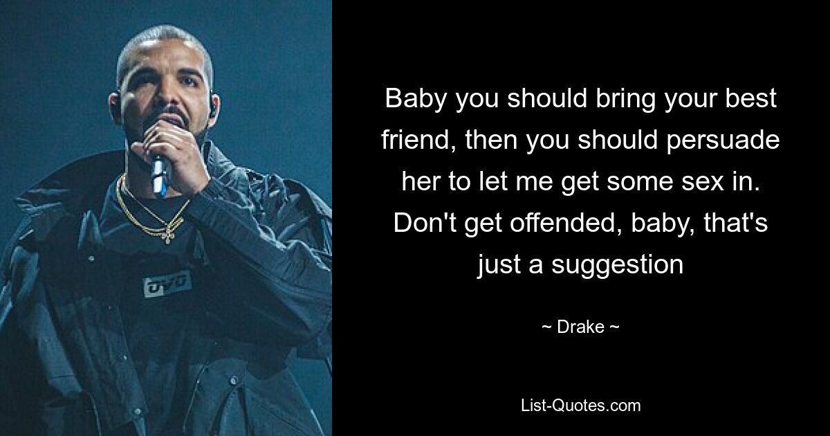 Baby you should bring your best friend, then you should persuade her to let me get some sex in. Don't get offended, baby, that's just a suggestion — © Drake