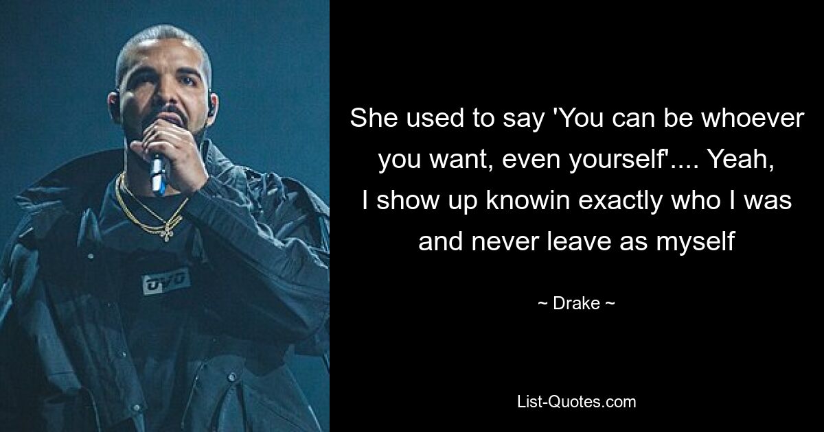 She used to say 'You can be whoever you want, even yourself'.... Yeah, I show up knowin exactly who I was and never leave as myself — © Drake