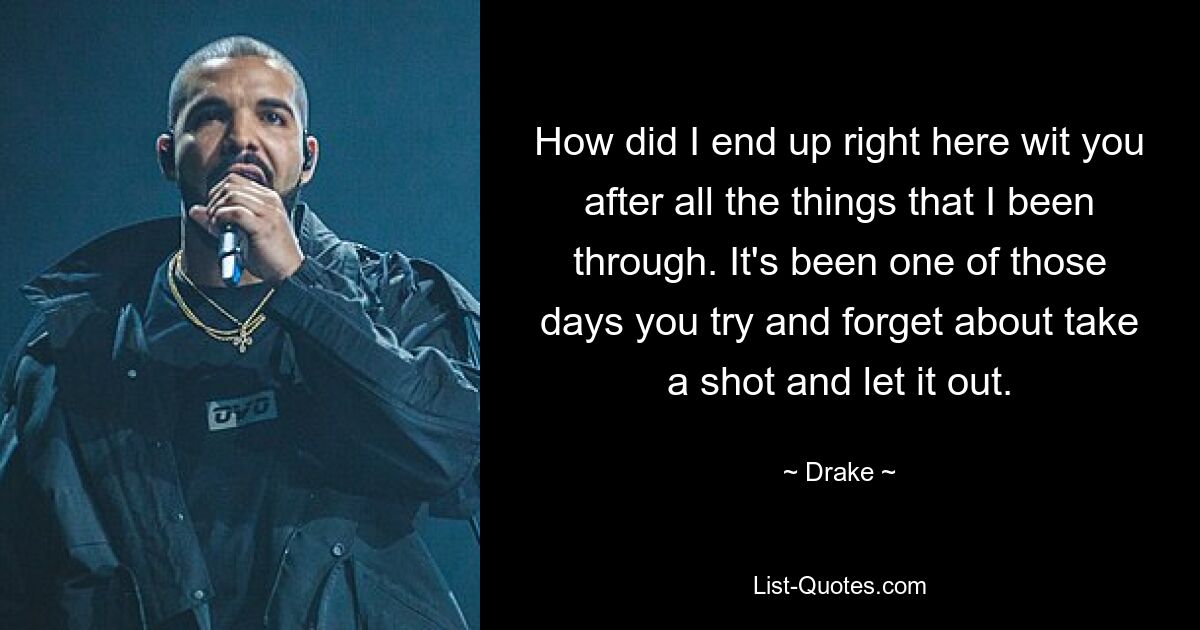 How did I end up right here wit you after all the things that I been through. It's been one of those days you try and forget about take a shot and let it out. — © Drake