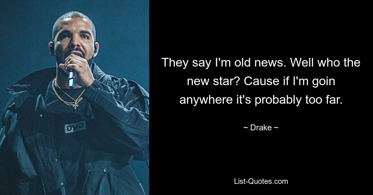 They say I'm old news. Well who the new star? Cause if I'm goin anywhere it's probably too far. — © Drake