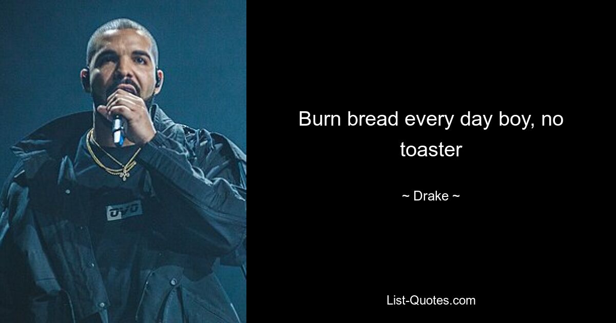 Burn bread every day boy, no toaster — © Drake