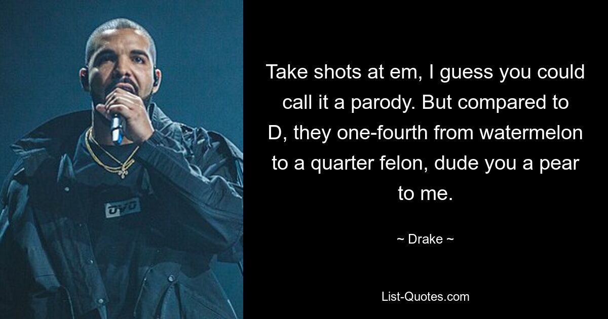 Take shots at em, I guess you could call it a parody. But compared to D, they one-fourth from watermelon to a quarter felon, dude you a pear to me. — © Drake