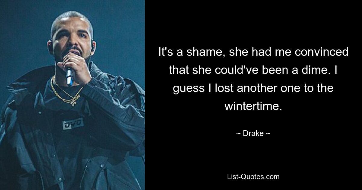 It's a shame, she had me convinced that she could've been a dime. I guess I lost another one to the wintertime. — © Drake