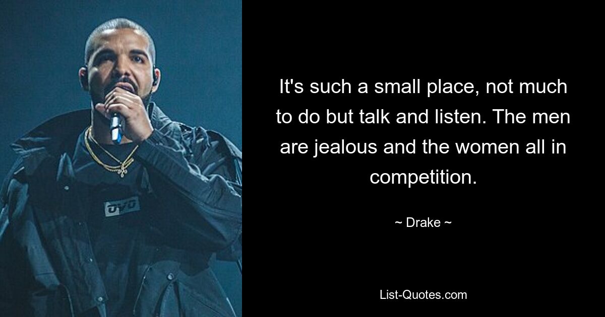 It's such a small place, not much to do but talk and listen. The men are jealous and the women all in competition. — © Drake