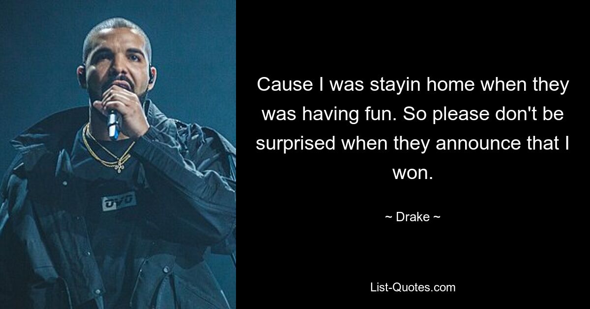 Cause I was stayin home when they was having fun. So please don't be surprised when they announce that I won. — © Drake