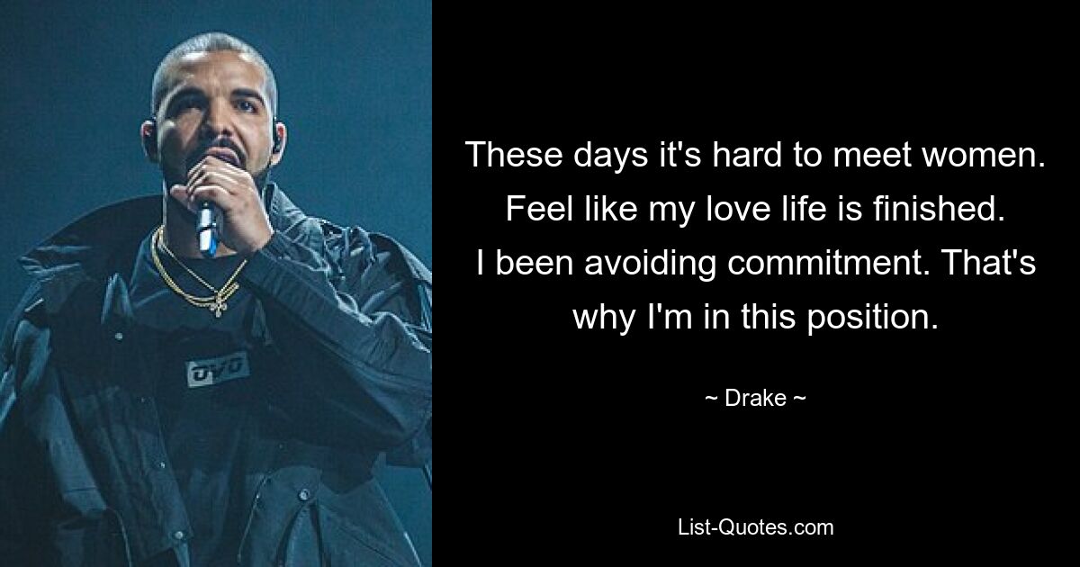 These days it's hard to meet women. Feel like my love life is finished. I been avoiding commitment. That's why I'm in this position. — © Drake