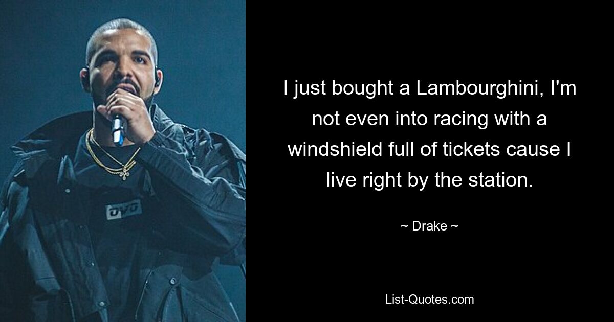 I just bought a Lambourghini, I'm not even into racing with a windshield full of tickets cause I live right by the station. — © Drake