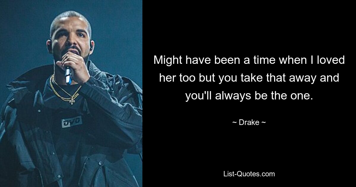 Might have been a time when I loved her too but you take that away and you'll always be the one. — © Drake