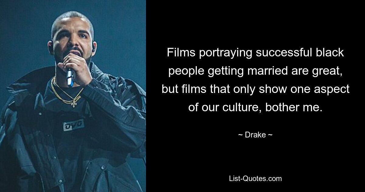 Films portraying successful black people getting married are great, but films that only show one aspect of our culture, bother me. — © Drake