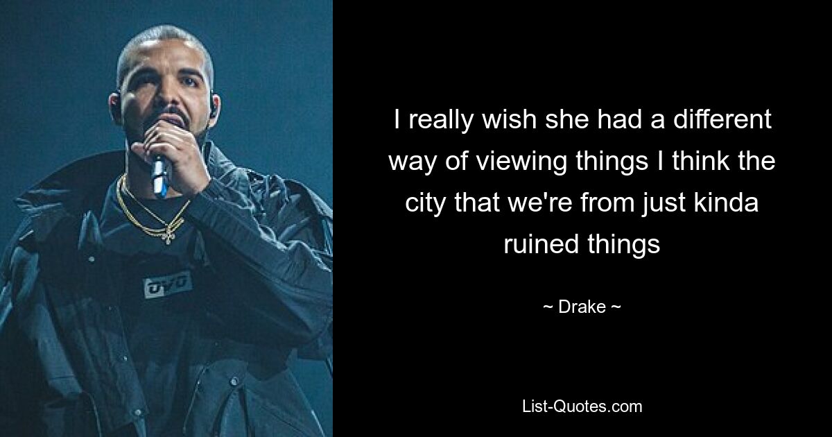 I really wish she had a different way of viewing things I think the city that we're from just kinda ruined things — © Drake