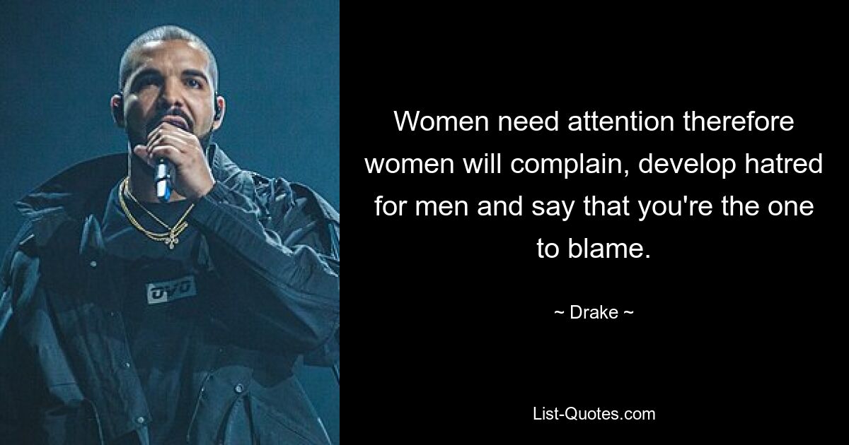 Women need attention therefore women will complain, develop hatred for men and say that you're the one to blame. — © Drake