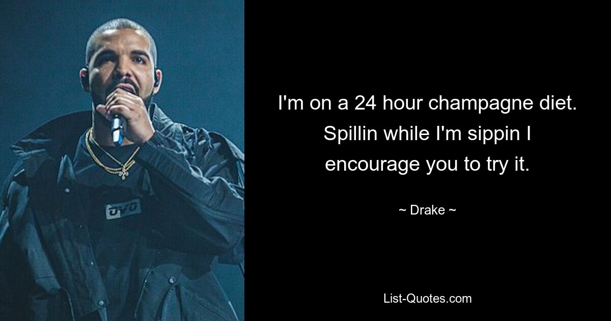 I'm on a 24 hour champagne diet. Spillin while I'm sippin I encourage you to try it. — © Drake