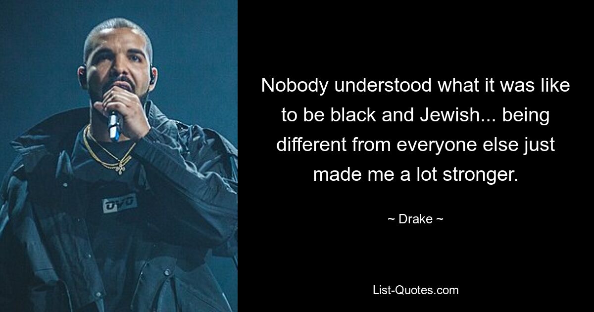 Nobody understood what it was like to be black and Jewish... being different from everyone else just made me a lot stronger. — © Drake