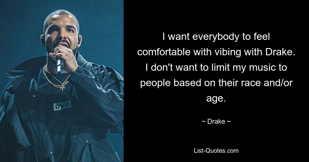 I want everybody to feel comfortable with vibing with Drake. I don't want to limit my music to people based on their race and/or age. — © Drake