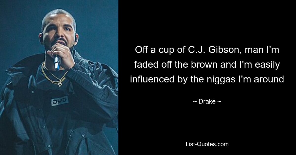 Off a cup of C.J. Gibson, man I'm faded off the brown and I'm easily influenced by the niggas I'm around — © Drake