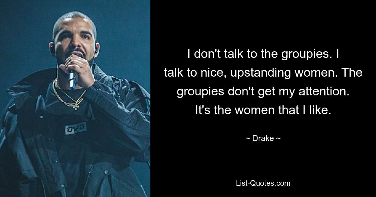 I don't talk to the groupies. I talk to nice, upstanding women. The groupies don't get my attention. It's the women that I like. — © Drake