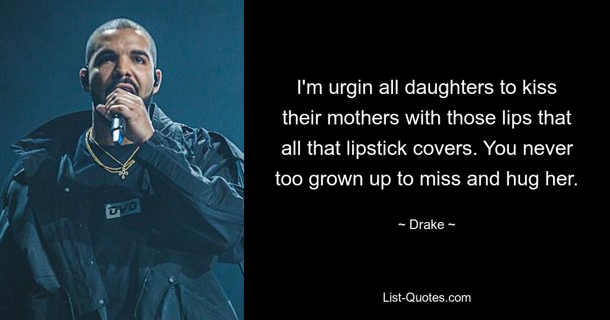 I'm urgin all daughters to kiss their mothers with those lips that all that lipstick covers. You never too grown up to miss and hug her. — © Drake