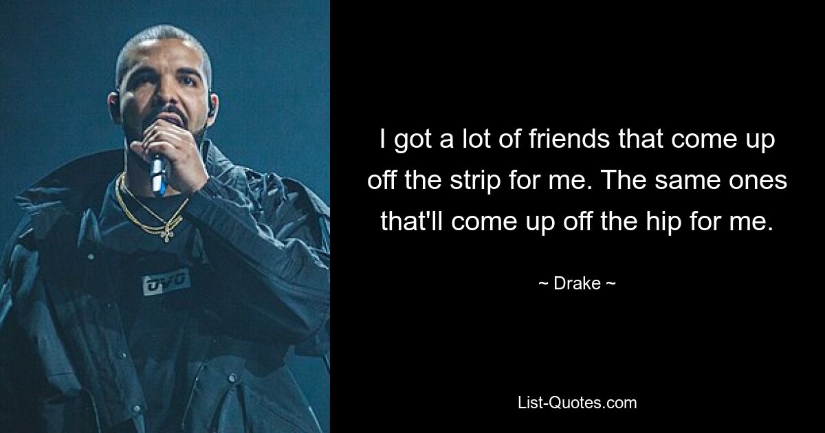 I got a lot of friends that come up off the strip for me. The same ones that'll come up off the hip for me. — © Drake