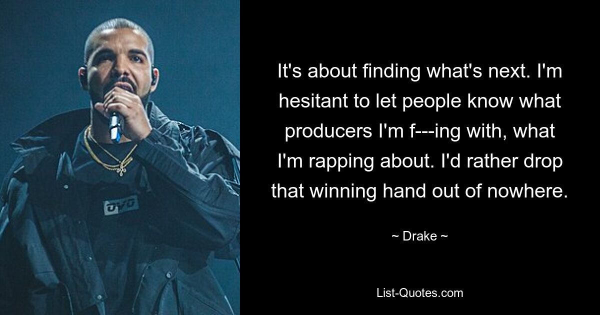 It's about finding what's next. I'm hesitant to let people know what producers I'm f---ing with, what I'm rapping about. I'd rather drop that winning hand out of nowhere. — © Drake